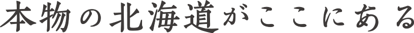 本物の北海道がここにある